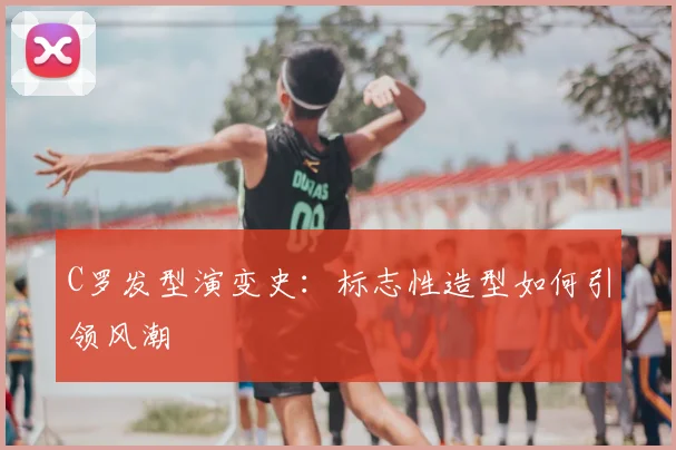 C罗发型演变史：标志性造型如何引领风潮