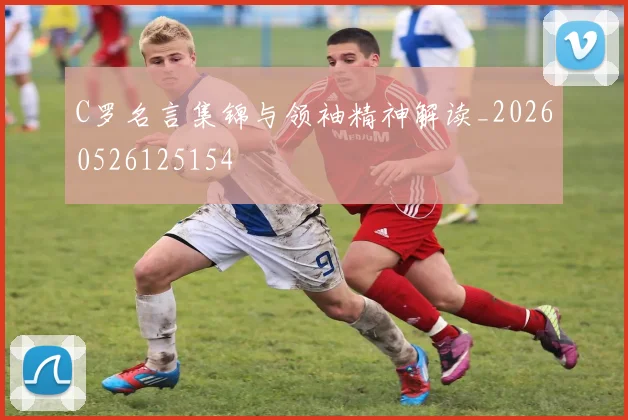 C罗名言集锦与领袖精神解读_20260526125154