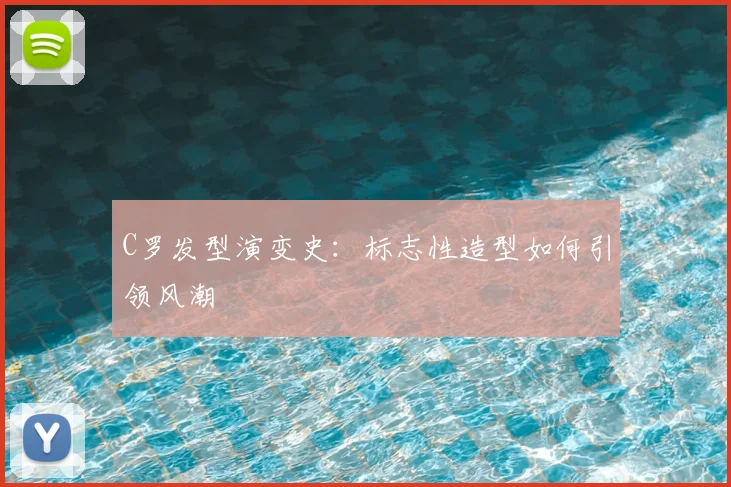 C罗发型演变史：标志性造型如何引领风潮